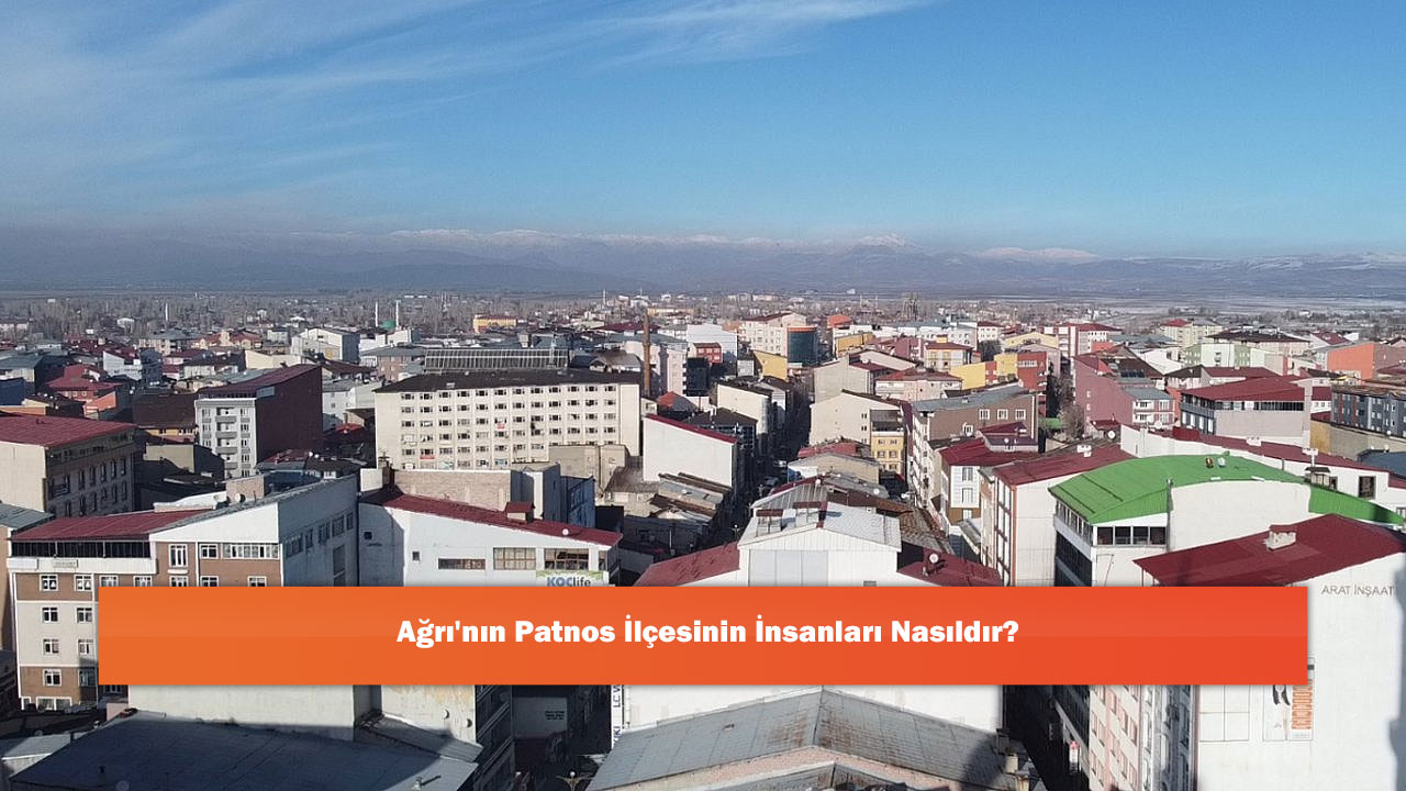 Ağrı'nın Patnos İlçesinin İnsanları Nasıldır?