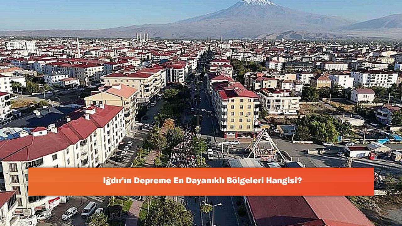 Iğdır'ın Depreme En Dayanıklı Bölgeleri Hangisi?
