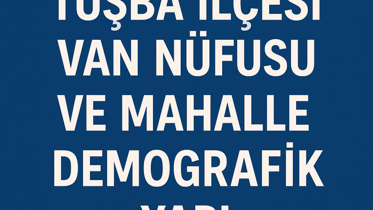 Tuşba İlçesi Nüfusu Van  ve Mahalle Bazlı Demografik Yapı