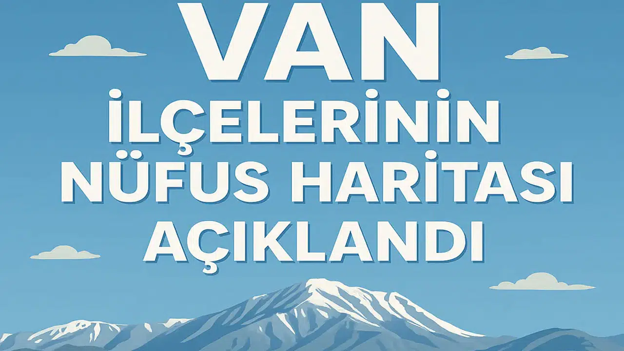 Van İlçelerinin Nüfus Haritası Açıklandı: İlçelere Göre Dağılım Dikkat Çekti