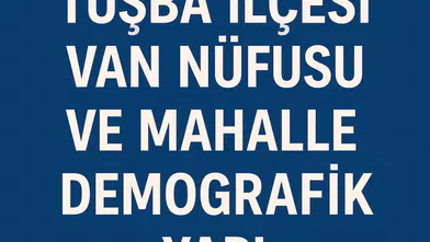 Tuşba İlçesi Nüfusu Van  ve Mahalle Bazlı Demografik Yapı