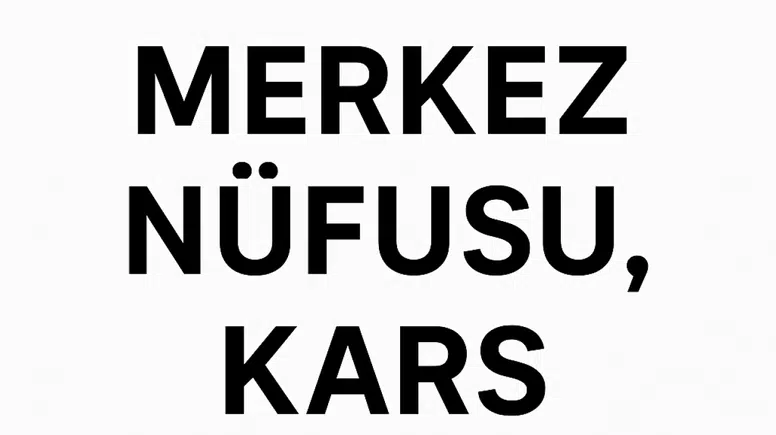 KARS MERKEZ NÜFUSU : Detaylı Nüfus Dağılımı, Mahalle ve Köy Verileriyle Analiz
